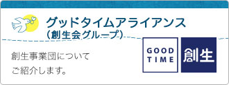 グッドタイムアライアンス（創生会グループ） 創生事業団についてご紹介します。