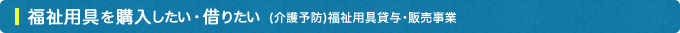 福祉用具を購入したい・借りたい(介護予防)福祉用具貸与・販売事業